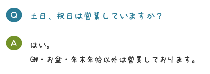 土日、祝日は営業していますか？はい。 GW・お盆・年末年始以外は営業しております。